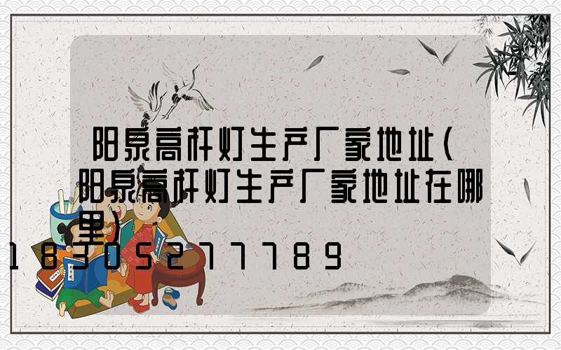 阳泉高杆灯生产厂家地址(阳泉高杆灯生产厂家地址在哪里)