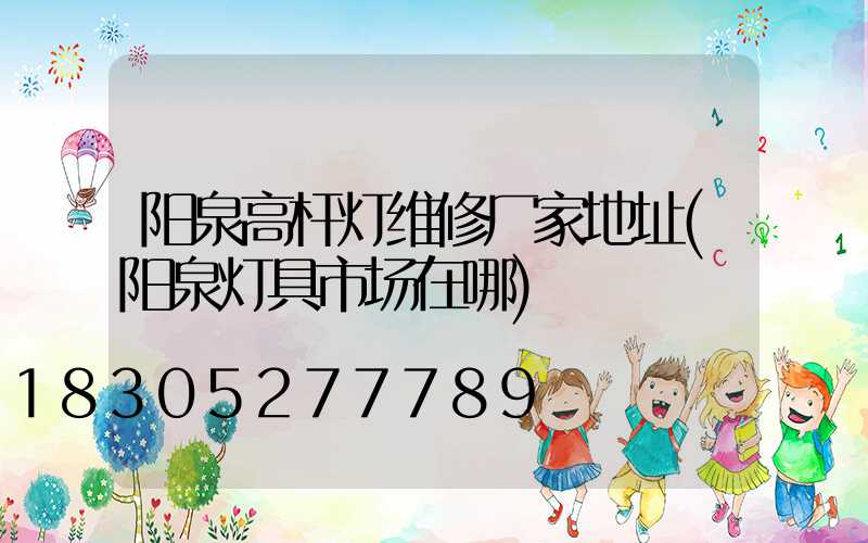 阳泉高杆灯维修厂家地址(阳泉灯具市场在哪)