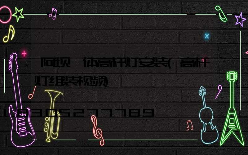 阿坝一体高杆灯安装(高杆灯组装视频)