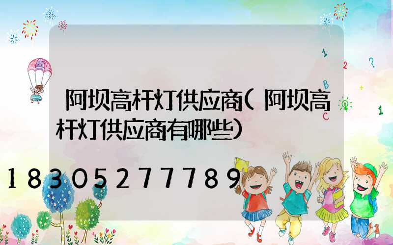 阿坝高杆灯供应商(阿坝高杆灯供应商有哪些)