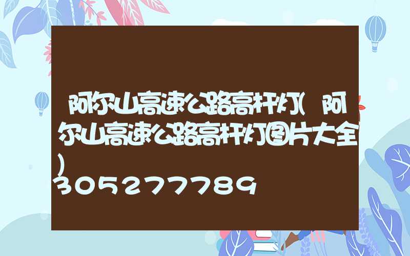 阿尔山高速公路高杆灯(阿尔山高速公路高杆灯图片大全)