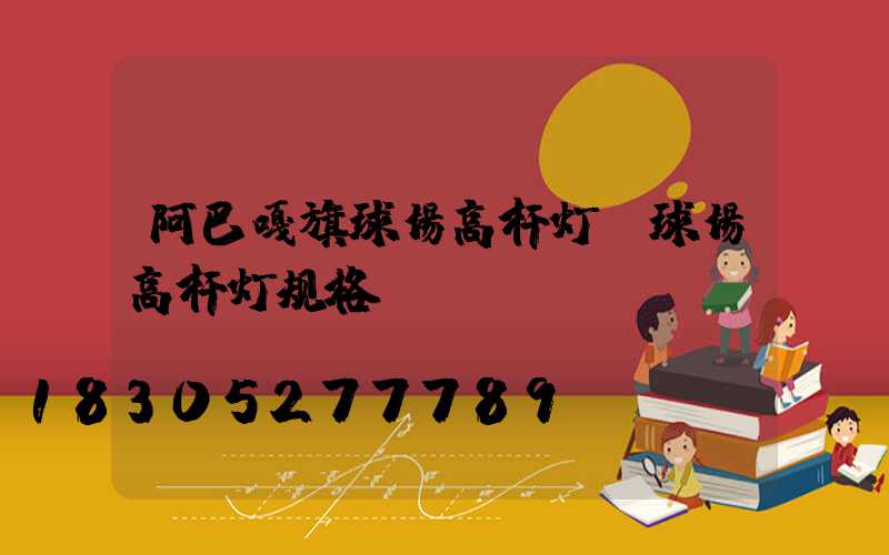 阿巴嘎旗球场高杆灯(球场高杆灯规格)