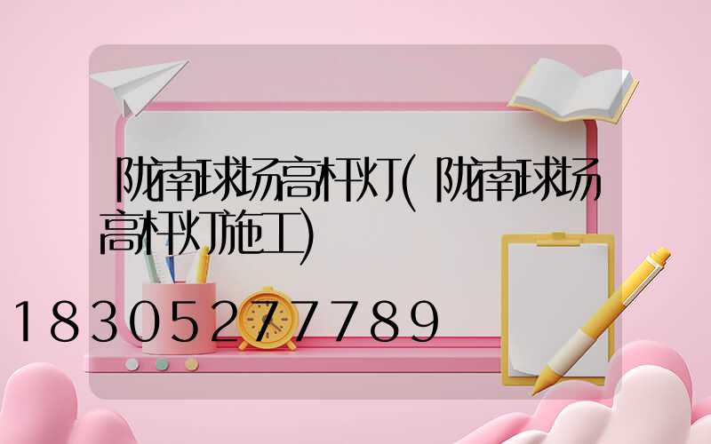 陇南球场高杆灯(陇南球场高杆灯施工)