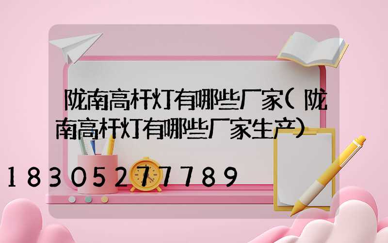 陇南高杆灯有哪些厂家(陇南高杆灯有哪些厂家生产)