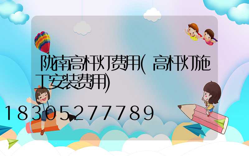 陇南高杆灯费用(高杆灯施工安装费用)