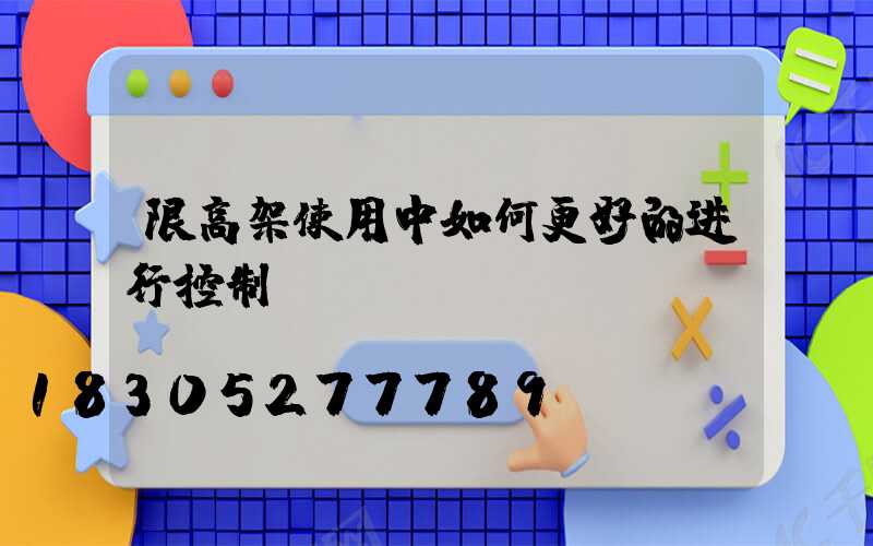 限高架使用中如何更好的进行控制？
