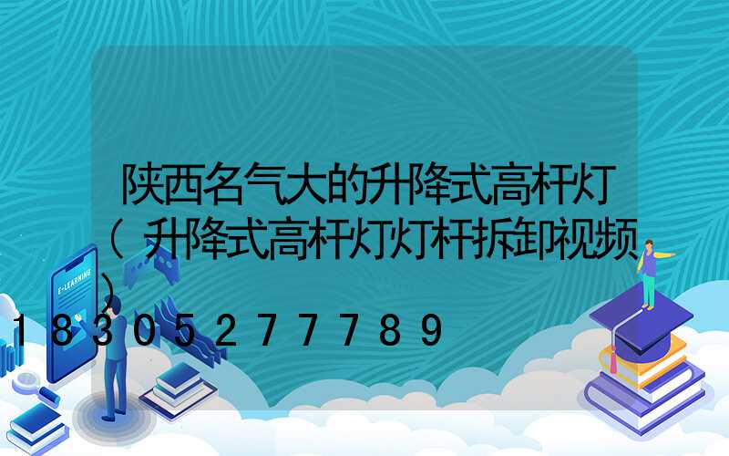 陕西名气大的升降式高杆灯(升降式高杆灯灯杆拆卸视频)