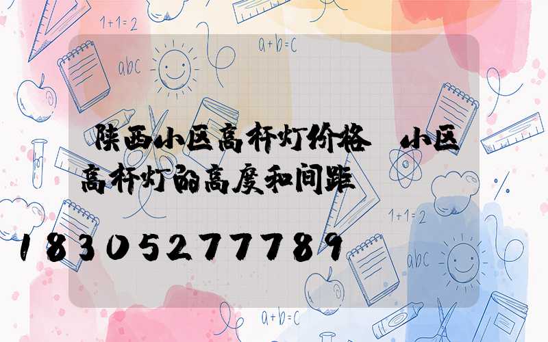 陕西小区高杆灯价格(小区高杆灯的高度和间距)