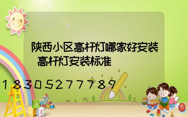 陕西小区高杆灯哪家好安装(高杆灯安装标准)