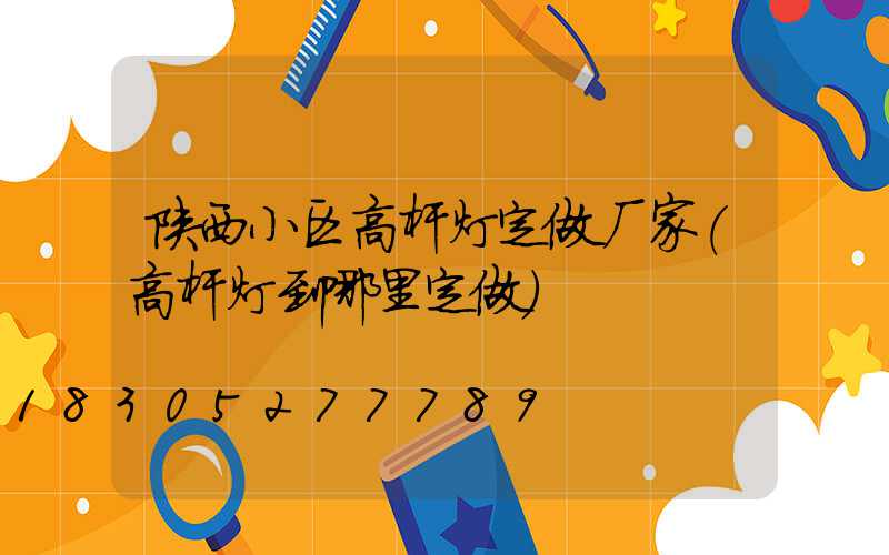 陕西小区高杆灯定做厂家(高杆灯到哪里定做)