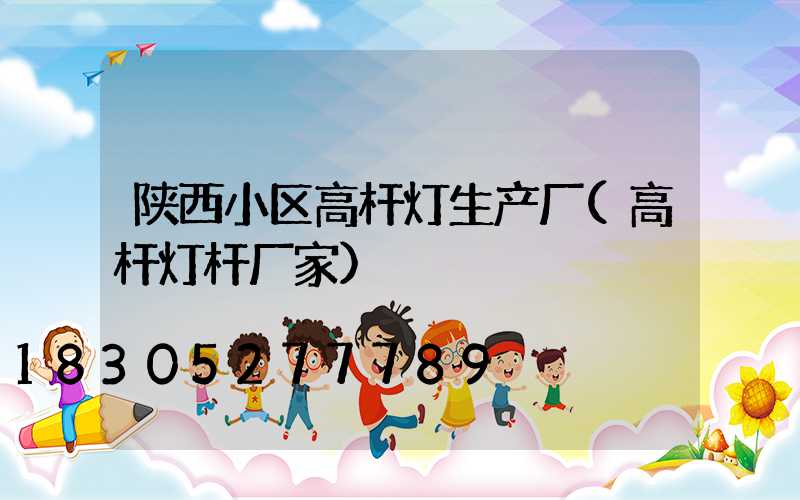 陕西小区高杆灯生产厂(高杆灯杆厂家)