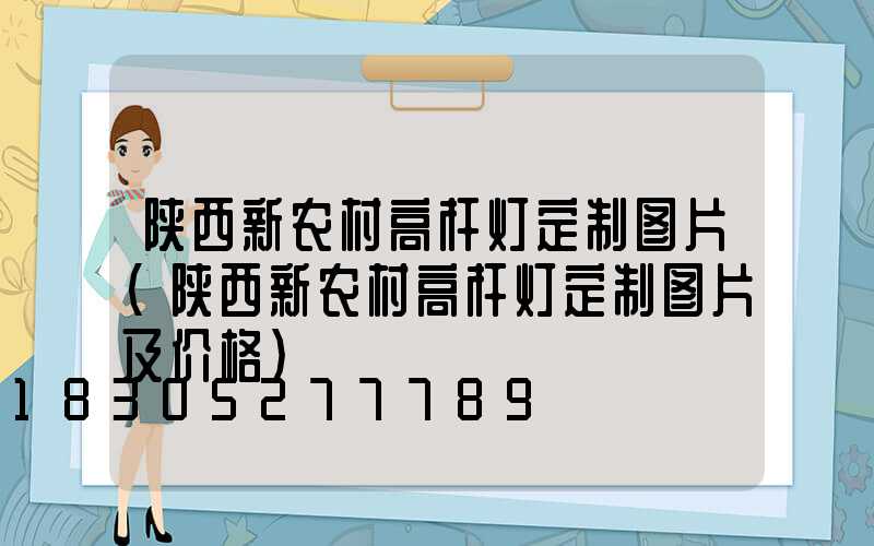 陕西新农村高杆灯定制图片(陕西新农村高杆灯定制图片及价格)