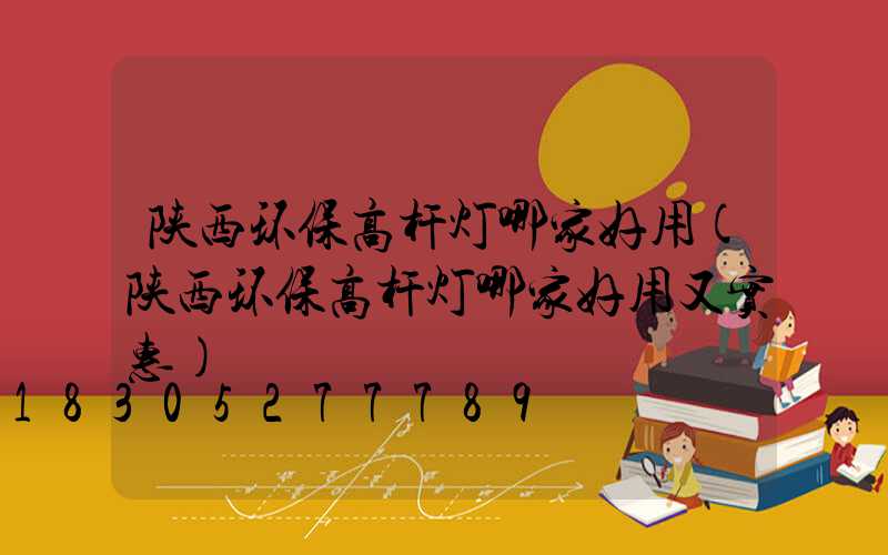 陕西环保高杆灯哪家好用(陕西环保高杆灯哪家好用又实惠)
