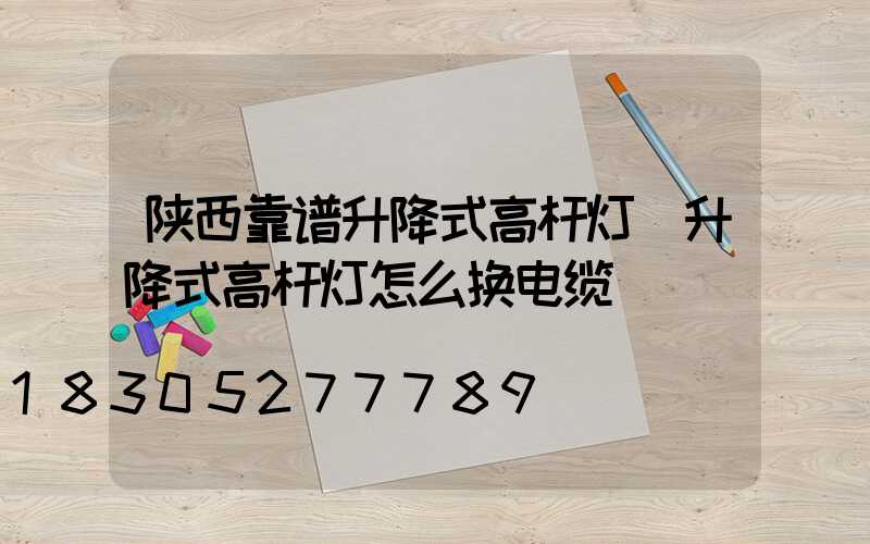陕西靠谱升降式高杆灯(升降式高杆灯怎么换电缆)