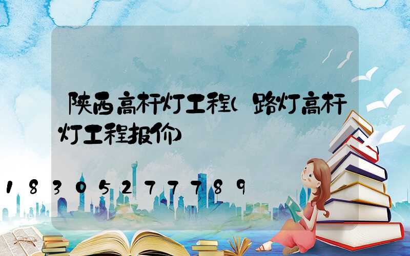陕西高杆灯工程(路灯高杆灯工程报价)
