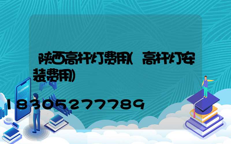 陕西高杆灯费用(高杆灯安装费用)