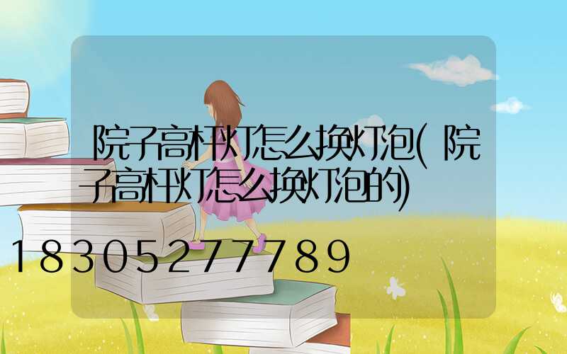 院子高杆灯怎么换灯泡(院子高杆灯怎么换灯泡的)