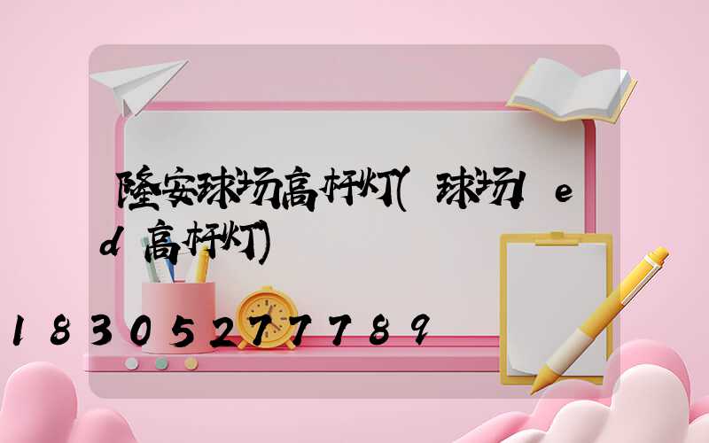 隆安球场高杆灯(球场led高杆灯)