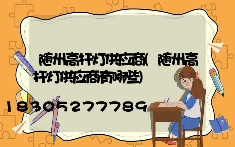 随州高杆灯供应商(随州高杆灯供应商有哪些)