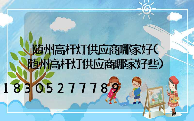 随州高杆灯供应商哪家好(随州高杆灯供应商哪家好些)
