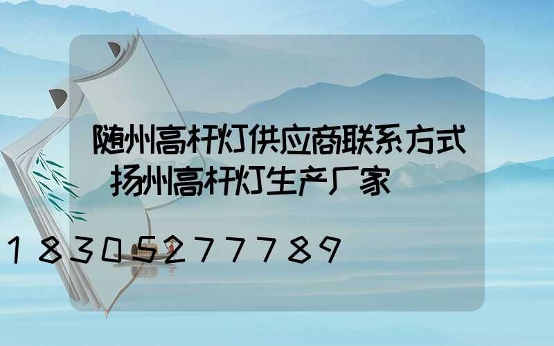 随州高杆灯供应商联系方式(扬州高杆灯生产厂家)
