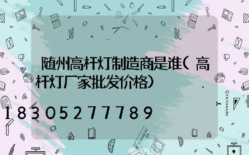 随州高杆灯制造商是谁(高杆灯厂家批发价格)