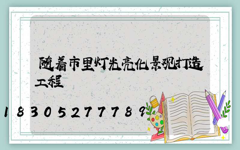 随着市里灯光亮化景观打造工程