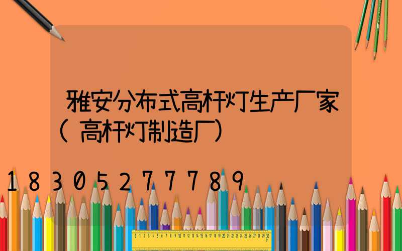 雅安分布式高杆灯生产厂家(高杆灯制造厂)