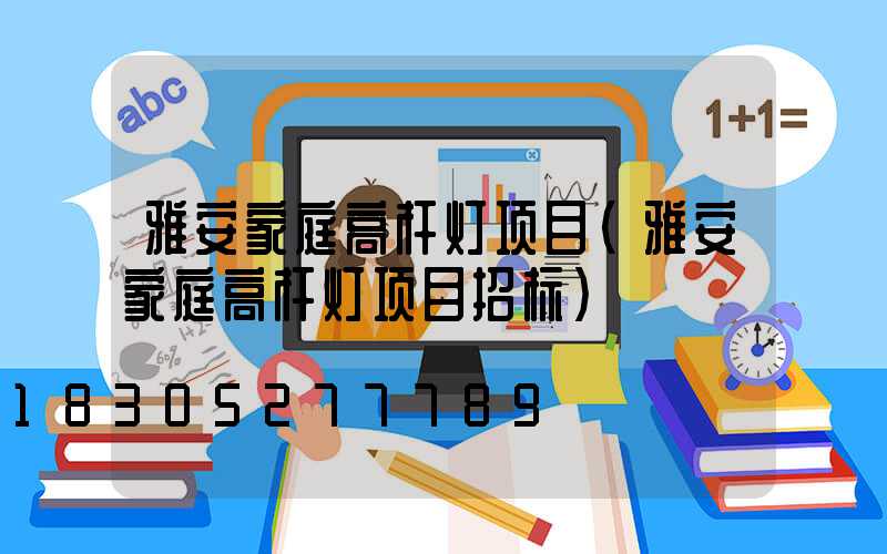 雅安家庭高杆灯项目(雅安家庭高杆灯项目招标)