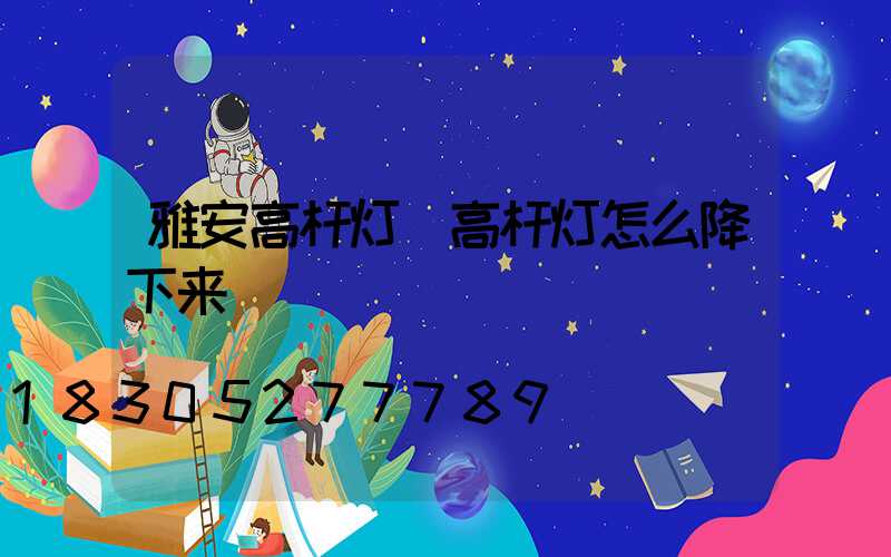 雅安高杆灯(高杆灯怎么降下来)