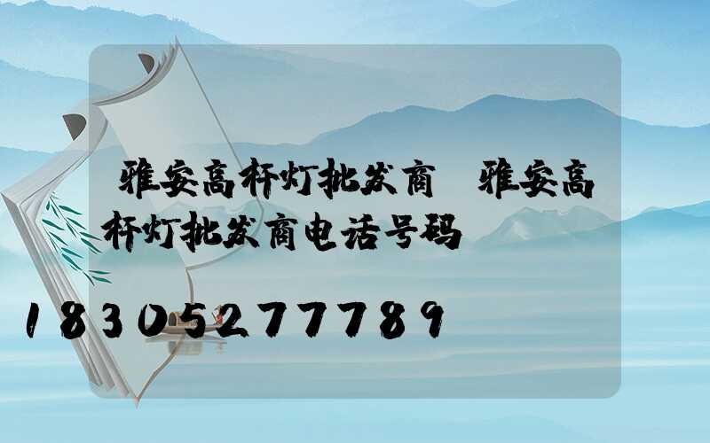 雅安高杆灯批发商(雅安高杆灯批发商电话号码)