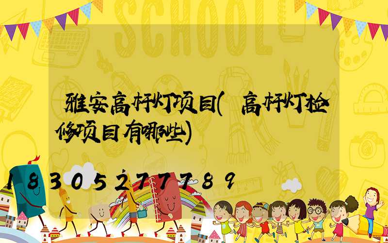 雅安高杆灯项目(高杆灯检修项目有哪些)