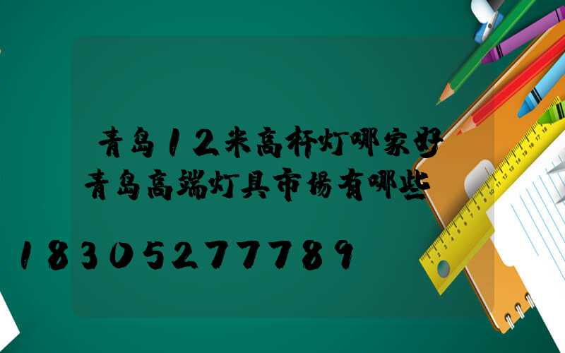 青岛12米高杆灯哪家好(青岛高端灯具市场有哪些)