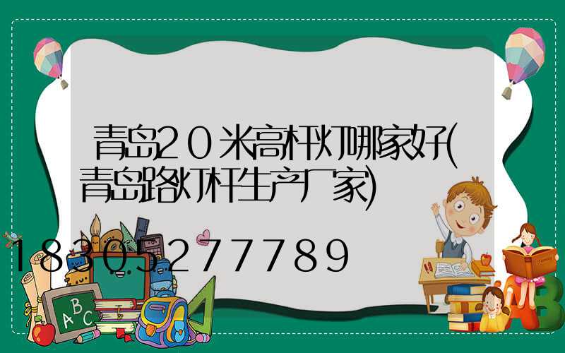 青岛20米高杆灯哪家好(青岛路灯杆生产厂家)