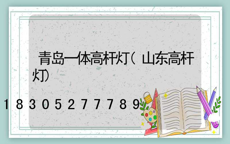 青岛一体高杆灯(山东高杆灯)