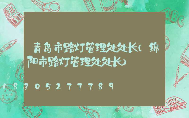 青岛市路灯管理处处长(绵阳市路灯管理处处长)