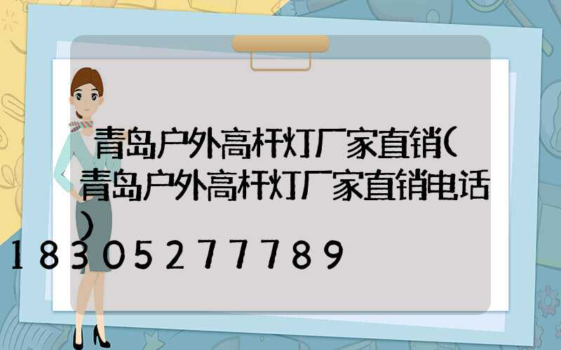 青岛户外高杆灯厂家直销(青岛户外高杆灯厂家直销电话)
