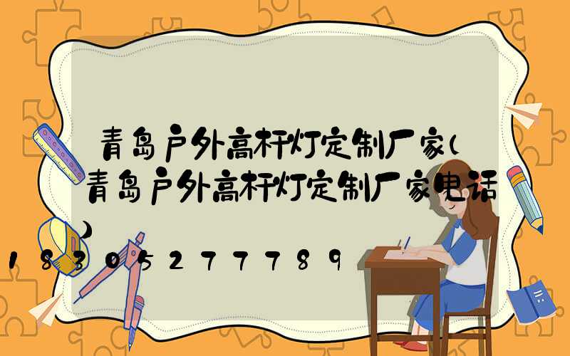 青岛户外高杆灯定制厂家(青岛户外高杆灯定制厂家电话)
