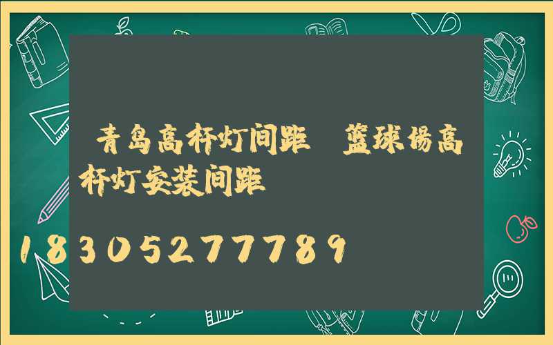 青岛高杆灯间距(篮球场高杆灯安装间距)