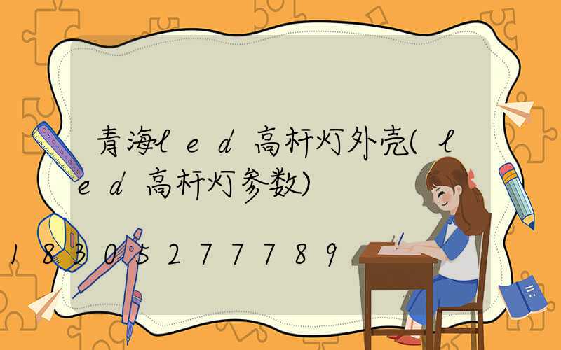 青海led高杆灯外壳(led高杆灯参数)