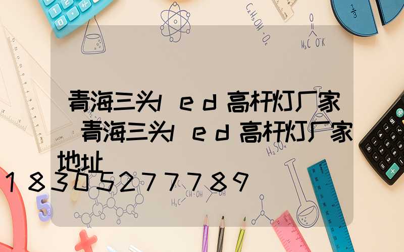青海三头led高杆灯厂家(青海三头led高杆灯厂家地址)