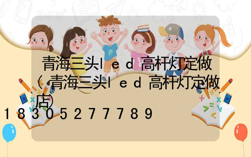 青海三头led高杆灯定做(青海三头led高杆灯定做店)