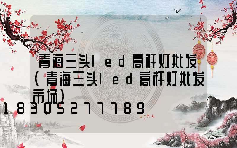 青海三头led高杆灯批发(青海三头led高杆灯批发市场)