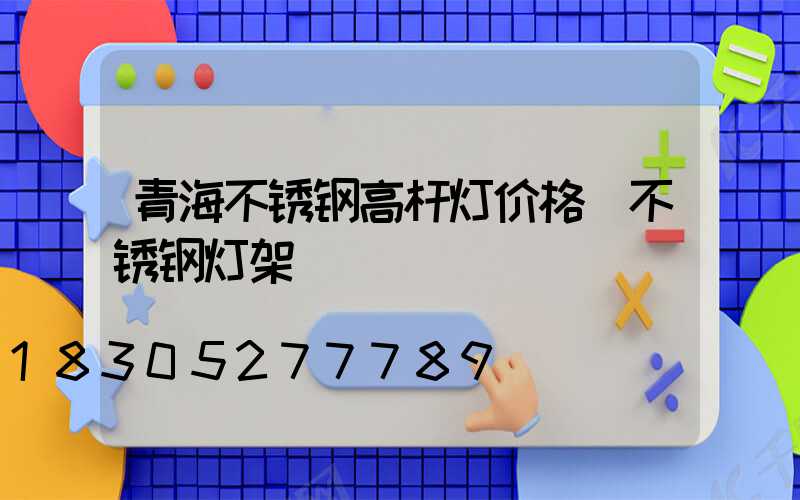 青海不锈钢高杆灯价格(不锈钢灯架)