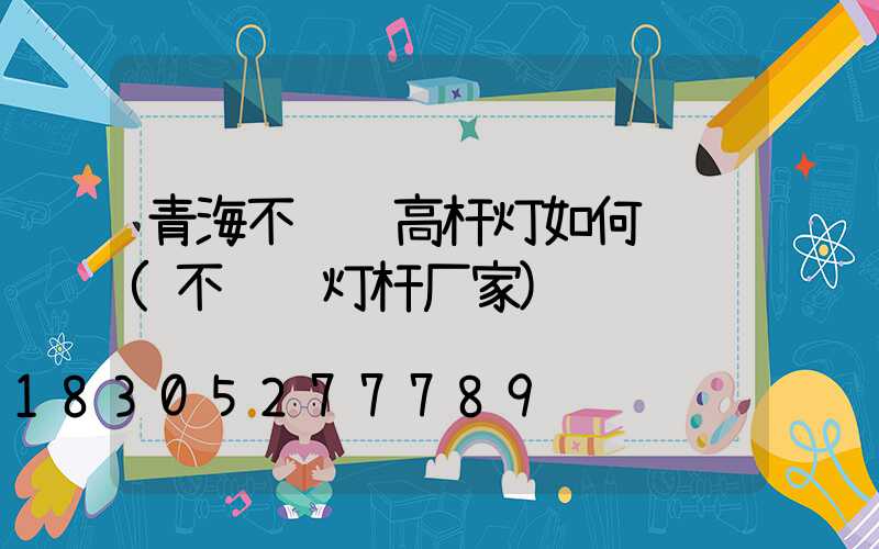 青海不锈钢高杆灯如何选购(不锈钢灯杆厂家)