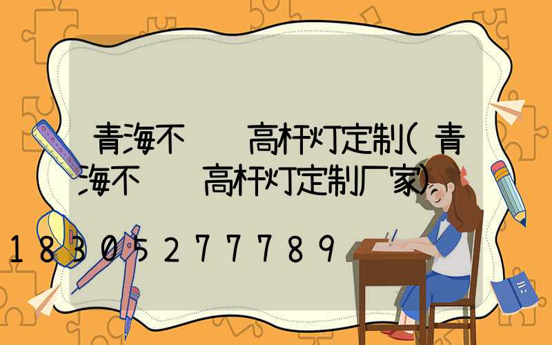 青海不锈钢高杆灯定制(青海不锈钢高杆灯定制厂家)