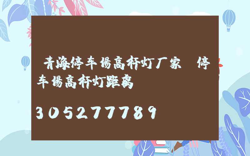 青海停车场高杆灯厂家(停车场高杆灯距离)