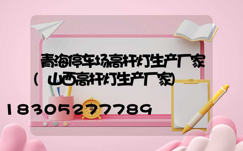 青海停车场高杆灯生产厂家(山西高杆灯生产厂家)