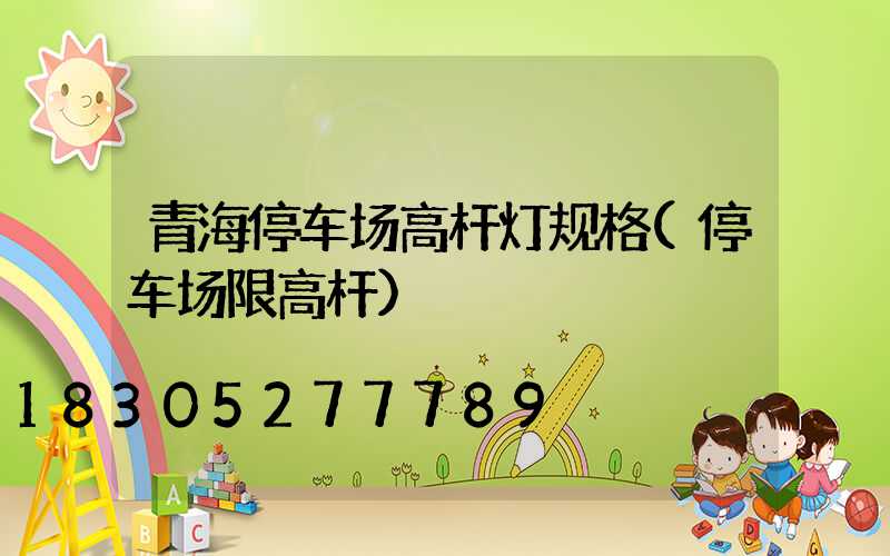 青海停车场高杆灯规格(停车场限高杆)