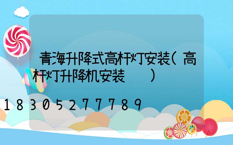 青海升降式高杆灯安装(高杆灯升降机安装视频)